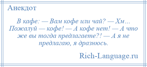 
    В кафе: — Вам кофе или чай? — Хм… Пожалуй — кофе! — А кофе нет! — А что же вы тогда предлагаете?! — А я не предлагаю, я дразнюсь.