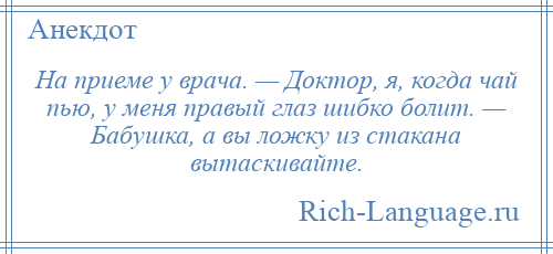 
    На приеме у врача. — Доктор, я, когда чай пью, у меня правый глаз шибко болит. — Бабушка, а вы ложку из стакана вытаскивайте.