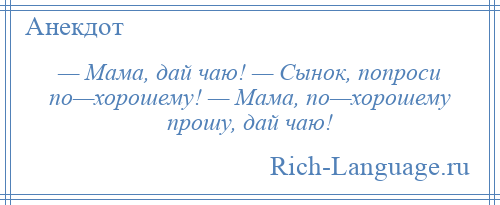 
    — Мама, дай чаю! — Сынок, попроси по—хорошему! — Мама, по—хорошему прошу, дай чаю!