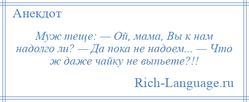 
    Муж теще: — Ой, мама, Вы к нам надолго ли? — Да пока не надоем... — Что ж даже чайку не выпьете?!!