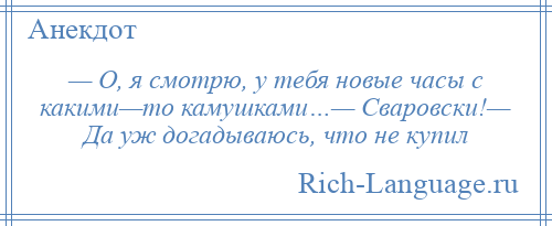 
    — О, я смотрю, у тебя новые часы с какими—то камушками…— Сваровски!— Да уж догадываюсь, что не купил