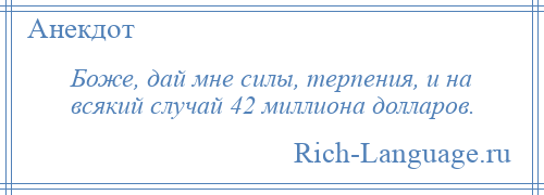 
    Боже, дай мне силы, терпения, и на всякий случай 42 миллиона долларов.