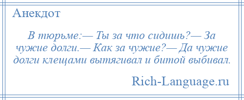 
    В тюрьме:— Ты за что сидишь?— За чужие долги.— Как за чужие?— Да чужие долги клещами вытягивал и битой выбивал.