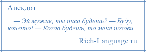 
    — Эй мужик, ты пиво будешь? — Буду, конечно! — Когда будешь, то меня позови...