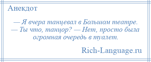 
    — Я вчера танцевал в Большом театре. — Ты что, танцор? — Нет, просто была огромная очередь в туалет.