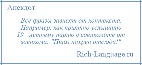 
    Все фразы зависят от контекста. Например, как приятно услышать 19—летнему парню в военкомате от военкома: Пшол нахрен отсюда! 