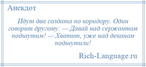 
    Идут два солдата по коридору. Один говорит другому: — Давай над сержантом подшутим! — Хватит, уже над деканом подшутили!