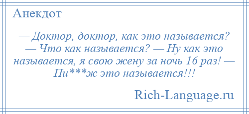 
    — Доктор, доктор, как это называется? — Что как называется? — Ну как это называется, я свою жену за ночь 16 раз! — Пи***ж это называется!!!