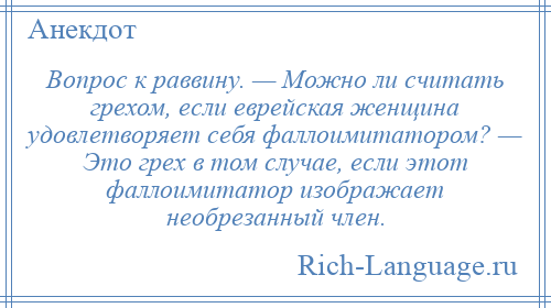 
    Вопрос к раввину. — Можно ли считать грехом, если еврейская женщина удовлетворяет себя фаллоимитатором? — Это грех в том случае, если этот фаллоимитатор изображает необрезанный член.