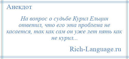 
    На вопрос о судьбе Курил Ельцин ответил, что его эта проблема не касается, так как сам он уже лет пять как не курил...