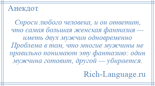 
    Спроси любого человека, и он ответит, что самая большая женская фантазия — иметь двух мужчин одновременно Проблема в том, что многие мужчины не правильно понимают эту фантазию: один мужчина готовит, другой — убирается.