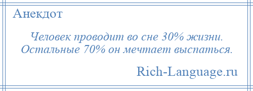 
    Человек проводит во сне 30% жизни. Остальные 70% он мечтает выспаться.