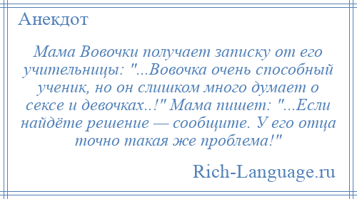 
    Мама Вовочки получает записку от его учительницы: ...Вовочка очень способный ученик, но он слишком много думает о сексе и девочках..! Мама пишет: ...Если найдёте решение — сообщите. У его отца точно такая же проблема! 