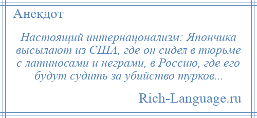 
    Настоящий интернацонализм: Япончика высылают из США, где он сидел в тюрьме с латиносами и неграми, в Россию, где его будут судить за убийство турков...