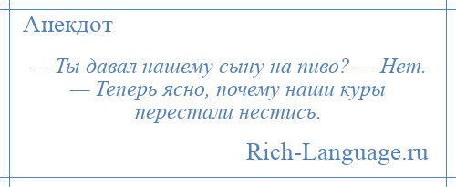 
    — Ты давал нашему сыну на пиво? — Нет. — Теперь ясно, почему наши куры перестали нестись.