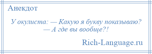 
    У окулиста: — Какую я букву показываю? — А где вы вообще?!