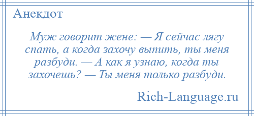 
    Муж говорит жене: — Я сейчас лягу спать, а когда захочу выпить, ты меня разбуди. — А как я узнаю, когда ты захочешь? — Ты меня только разбуди.
