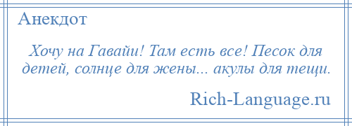 
    Хочу на Гавайи! Там есть все! Песок для детей, солнце для жены... акулы для тещи.