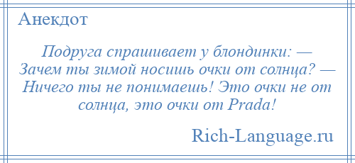 
    Подруга спрашивает у блондинки: — Зачем ты зимой носишь очки от солнца? — Ничего ты не понимаешь! Это очки не от солнца, это очки от Prada!
