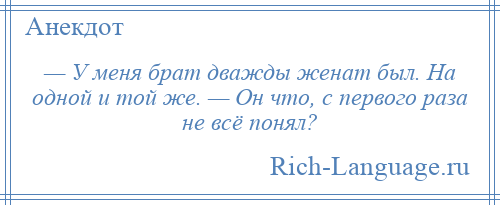 
    — У меня брат дважды женат был. На одной и той же. — Он что, с первого раза не всё понял?