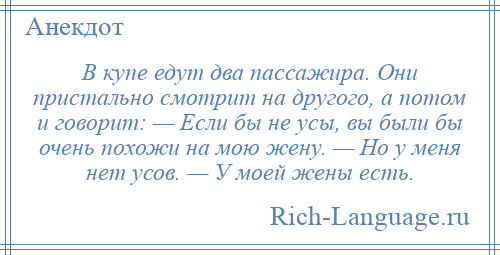 
    В купе едут два пассажира. Они пристально смотрит на другого, а потом и говорит: — Если бы не усы, вы были бы очень похожи на мою жену. — Но у меня нет усов. — У моей жены есть.