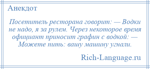 
    Посетитель ресторана говорит: — Водки не надо, я за рулем. Через некоторое время официант приносит графин с водкой: — Можете пить: вашу машину угнали.