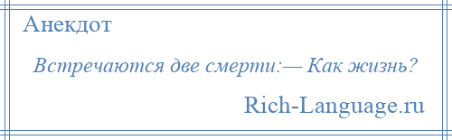 
    Встречаются две смерти:— Как жизнь?