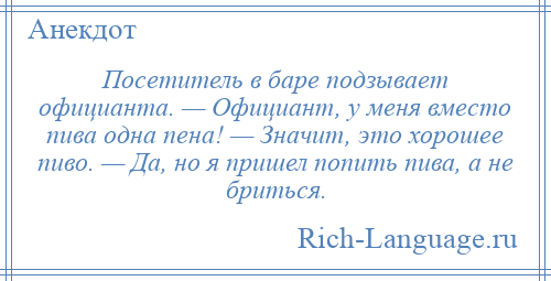 
    Посетитель в баре подзывает официанта. — Официант, у меня вместо пива одна пена! — Значит, это хорошее пиво. — Да, но я пришел попить пива, а не бриться.