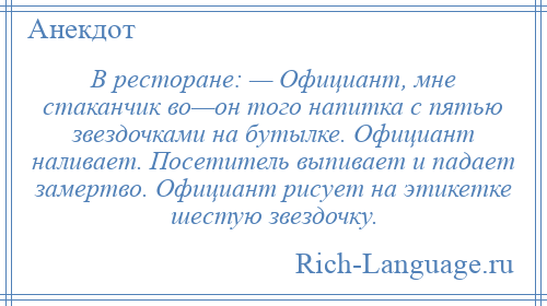
    В ресторане: — Официант, мне стаканчик во—он того напитка с пятью звездочками на бутылке. Официант наливает. Посетитель выпивает и падает замертво. Официант рисует на этикетке шестую звездочку.