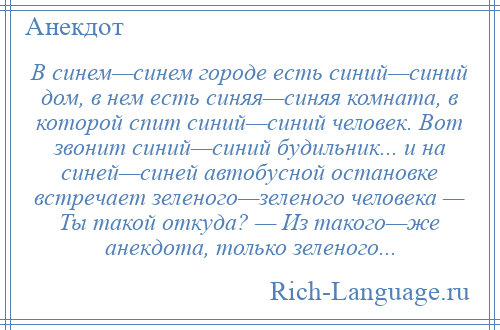 
    В синем—синем городе есть синий—синий дом, в нем есть синяя—синяя комната, в которой спит синий—синий человек. Вот звонит синий—синий будильник... и на синей—синей автобусной остановке встречает зеленого—зеленого человека — Ты такой откуда? — Из такого—же анекдота, только зеленого...