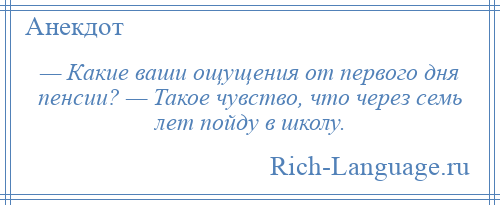 
    — Какие ваши ощущения от первого дня пенсии? — Такое чувство, что через семь лет пойду в школу.