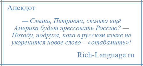 
    — Слышь, Петровна, сколько ещё Америка будет прессовать Россию? — Походу, подруга, пока в русском языке не укоренится новое слово – «отабамить»!