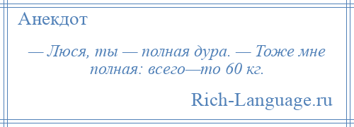 
    — Люся, ты — полная дура. — Тоже мне полная: всего—то 60 кг.