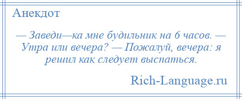 
    — Заведи—ка мне будильник на 6 часов. — Утра или вечера? — Пожалуй, вечера: я решил как следует выспаться.