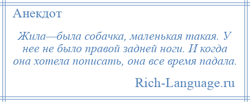 
    Жила—была собачка, маленькая такая. У нее не было правой задней ноги. И когда она хотела пописать, она все время падала.