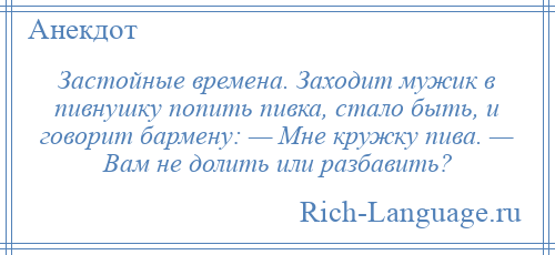 
    Застойные времена. Заходит мужик в пивнушку попить пивка, стало быть, и говорит бармену: — Мне кружку пива. — Вам не долить или разбавить?