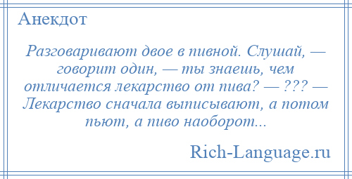 
    Разговаривают двое в пивной. Слушай, — говорит один, — ты знаешь, чем отличается лекарство от пива? — ??? — Лекарство сначала выписывают, а потом пьют, а пиво наоборот...