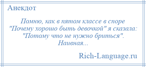 
    Помню, как в пятом классе в споре Почему хорошо быть девочкой я сказала: Потому что не нужно бриться . Наивная...