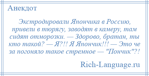 
    Экстродировали Япончика в Россию, привели в тюрягу, заводят в камеру, там сидят отморозки. — Здорово, братан, ты кто такой? — Я?!! Я Япончик!!! — Это че за погоняло такое стремное — Пончик ?!