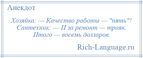 
    Хозяйка: — Качество работы — пять ! Сантехник: — И за ремонт — трояк. Итого — восемь долларов.