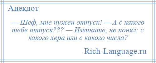 
    — Шеф, мне нужен отпуск! — А с какого тебе отпуск??? — Извините, не понял: с какого хера или с какого числа?