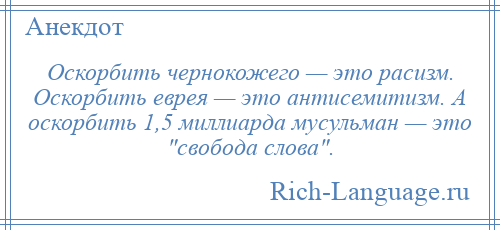 
    Оскорбить чернокожего — это расизм. Оскорбить еврея — это антисемитизм. А оскорбить 1,5 миллиарда мусульман — это свобода слова .