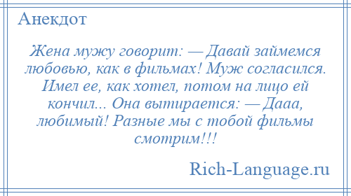 
    Жена мужу говорит: — Давай займемся любовью, как в фильмах! Муж согласился. Имел ее, как хотел, потом на лицо ей кончил... Она вытирается: — Дааа, любимый! Разные мы с тобой фильмы смотрим!!!