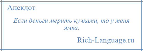 
    Если деньги мерить кучками, то у меня ямка.