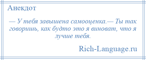 
    — У тебя завышена самооценка.— Ты так говоришь, как будто это я виноват, что я лучше тебя.