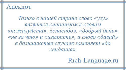
    Только в нашей стране слово «угу» является синонимом к словам «пожалуйста», «спасибо», «добрый день», «не за что» и «извините», а слово «давай» в большинстве случаев заменяет «до свидания».