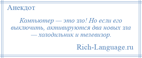 
    Компьютер — это зло! Но если его выключить, активируются два новых зла — холодильник и телевизор.