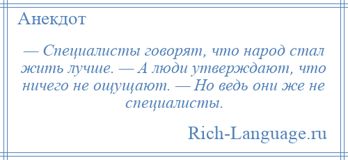 
    — Специалисты говорят, что народ стал жить лучше. — А люди утверждают, что ничего не ощущают. — Но ведь они же не специалисты.