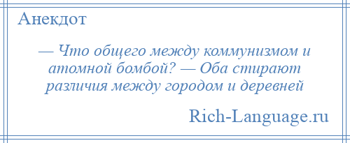 
    — Что общего между коммунизмом и атомной бомбой? — Оба стирают различия между городом и деревней