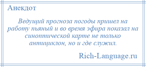 
    Ведущий прогноза погоды пришел на работу пьяный и во время эфира показал на синоптической карте не только антициклон, но и где служил.